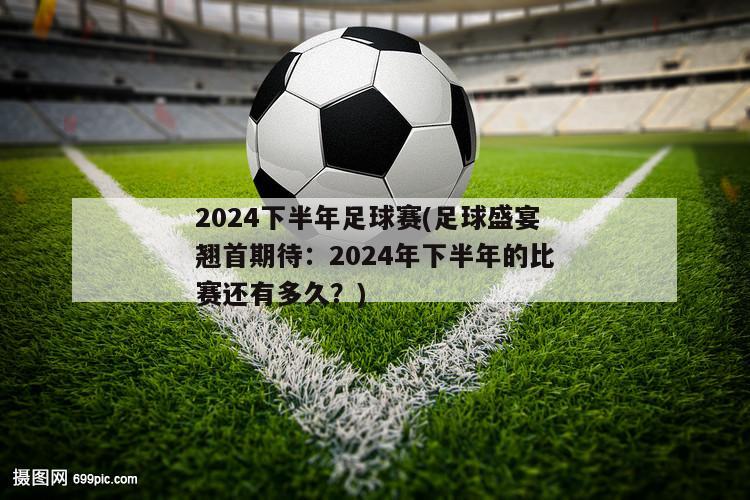 2024下半年足球赛(足球盛宴翘首期待：2024年下半年的比赛还有多久？)