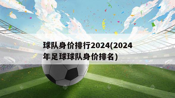 球队身价排行2024(2024年足球球队身价排名)