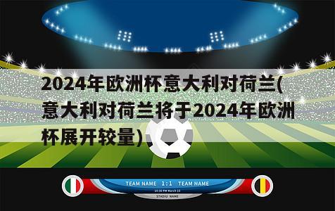 2024年欧洲杯意大利对荷兰(意大利对荷兰将于2024年欧洲杯展开较量)